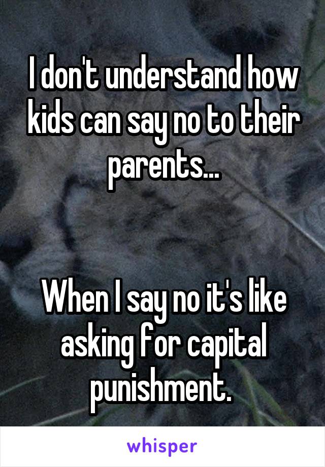 I don't understand how kids can say no to their parents...


When I say no it's like asking for capital punishment. 