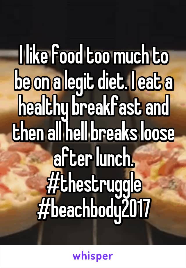 I like food too much to be on a legit diet. I eat a healthy breakfast and then all hell breaks loose after lunch. #thestruggle
#beachbody2017