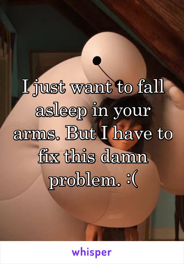 I just want to fall asleep in your arms. But I have to fix this damn problem. :(