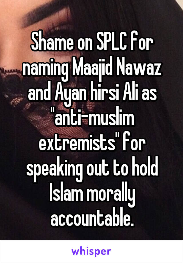 Shame on SPLC for naming Maajid Nawaz and Ayan hirsi Ali as "anti-muslim extremists" for speaking out to hold Islam morally accountable.