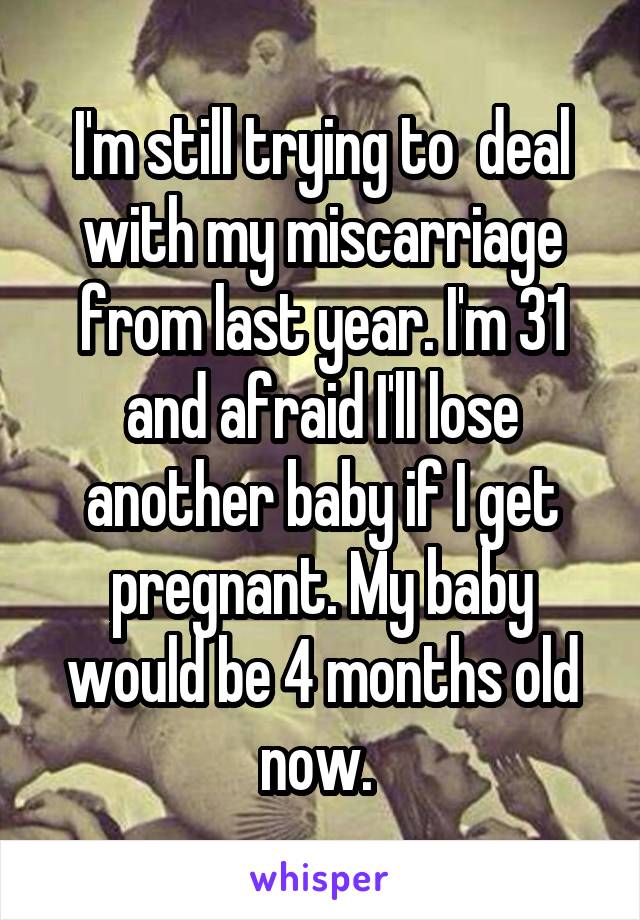 I'm still trying to  deal with my miscarriage from last year. I'm 31 and afraid I'll lose another baby if I get pregnant. My baby would be 4 months old now. 