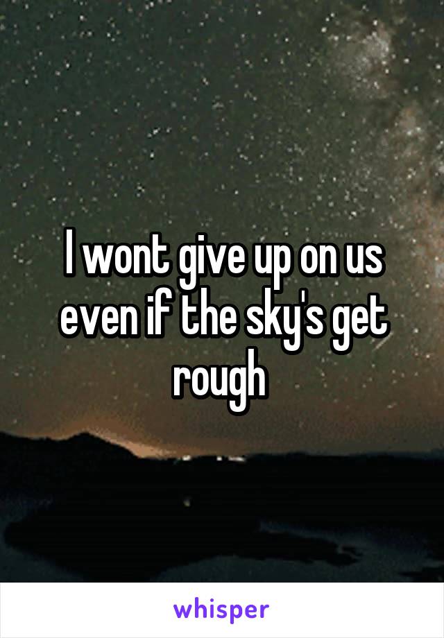 I wont give up on us even if the sky's get rough 