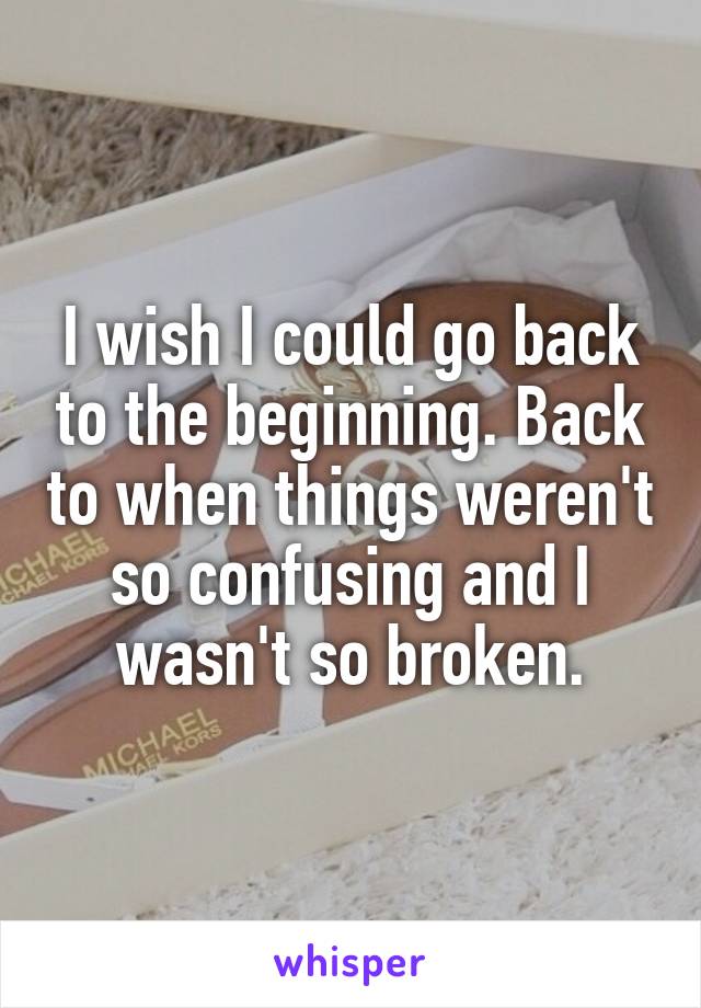 I wish I could go back to the beginning. Back to when things weren't so confusing and I wasn't so broken.