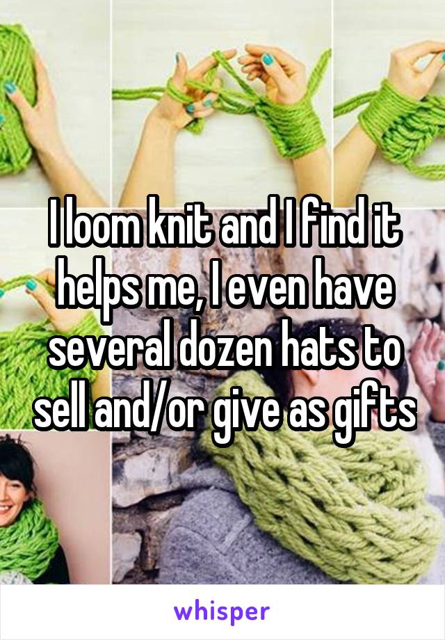 I loom knit and I find it helps me, I even have several dozen hats to sell and/or give as gifts