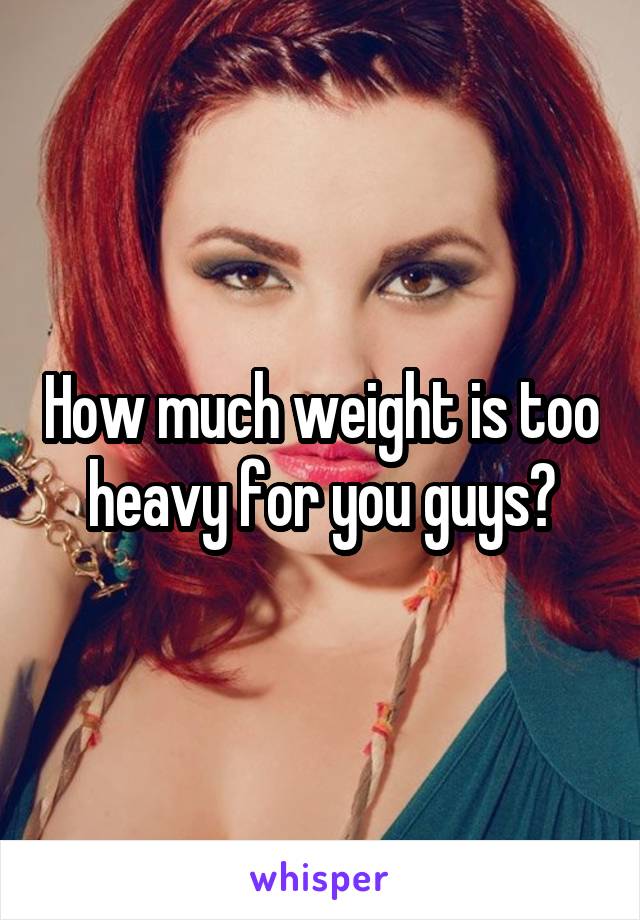 How much weight is too heavy for you guys?