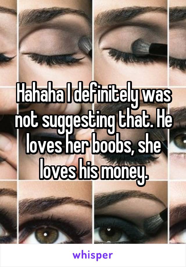 Hahaha I definitely was not suggesting that. He loves her boobs, she loves his money.