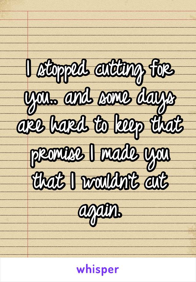 I stopped cutting for you.. and some days are hard to keep that promise I made you that I wouldn't cut again.