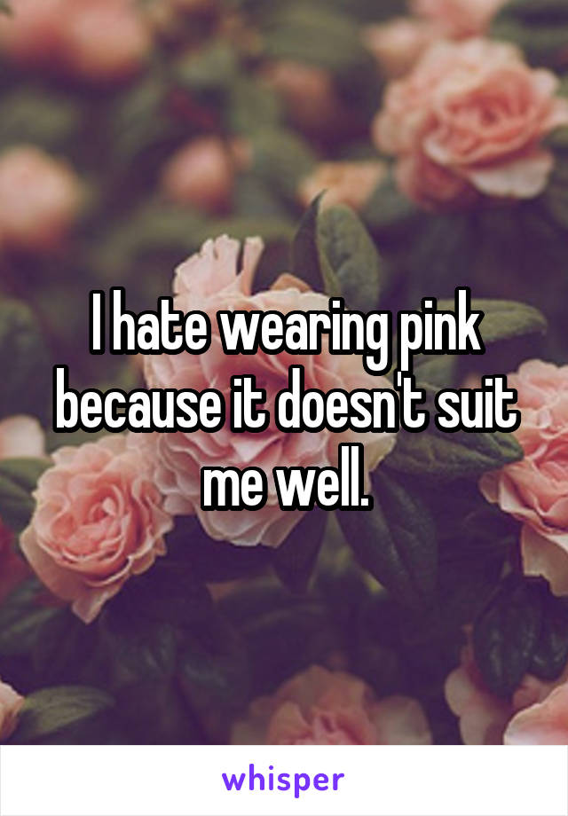 I hate wearing pink because it doesn't suit me well.