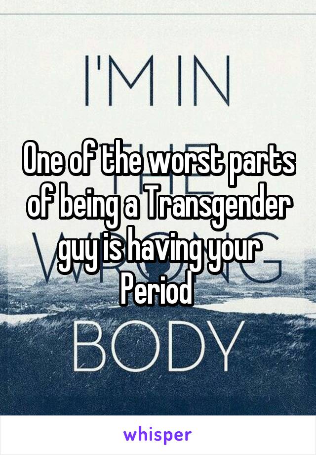 One of the worst parts of being a Transgender guy is having your Period 