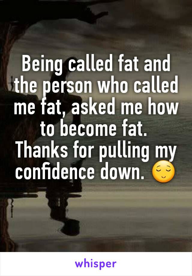 Being called fat and the person who called me fat, asked me how to become fat. 
Thanks for pulling my confidence down. 😌