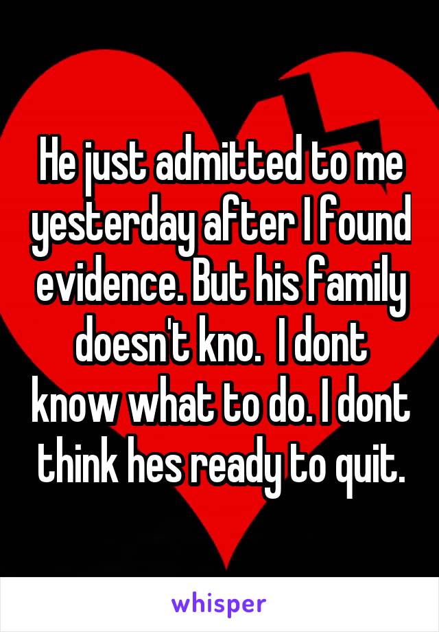 He just admitted to me yesterday after I found evidence. But his family doesn't kno.  I dont know what to do. I dont think hes ready to quit.