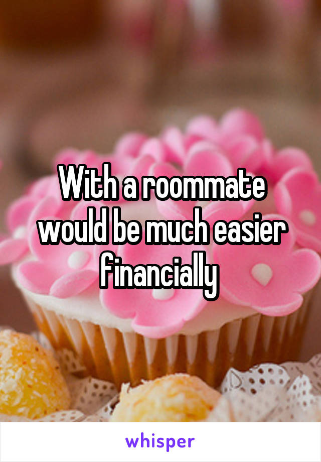 With a roommate would be much easier financially 