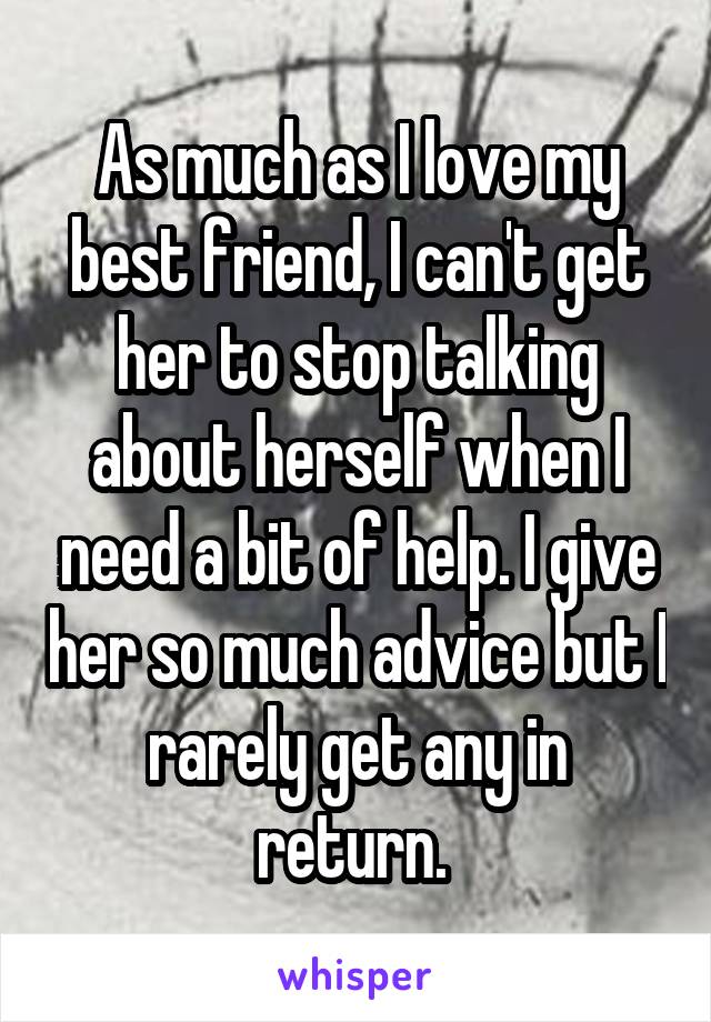 As much as I love my best friend, I can't get her to stop talking about herself when I need a bit of help. I give her so much advice but I rarely get any in return. 