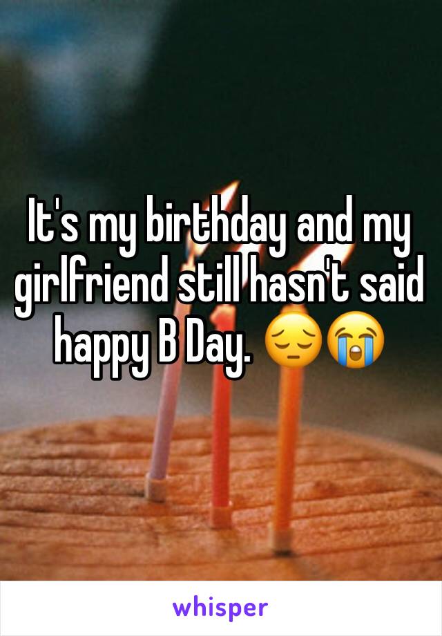 It's my birthday and my girlfriend still hasn't said happy B Day. 😔😭