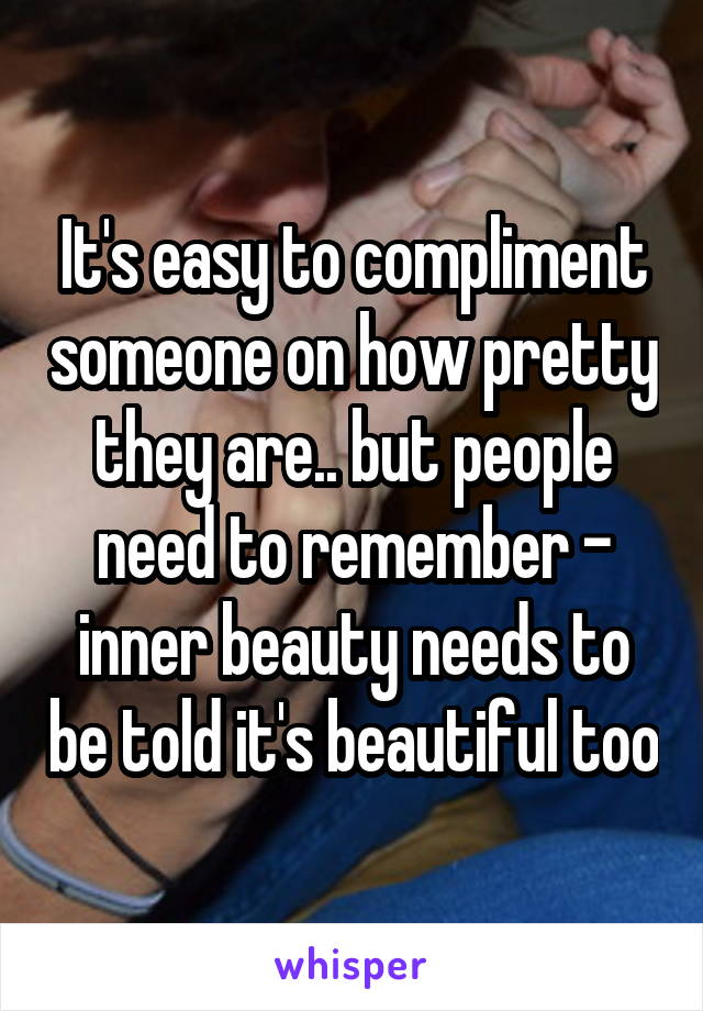 It's easy to compliment someone on how pretty they are.. but people need to remember - inner beauty needs to be told it's beautiful too