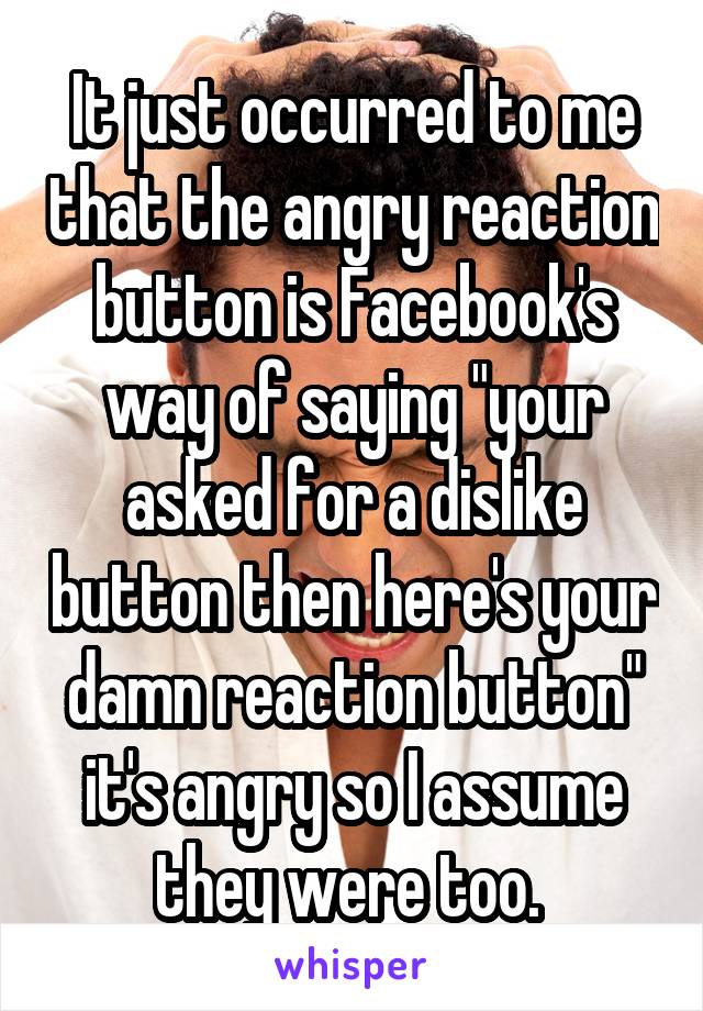 It just occurred to me that the angry reaction button is Facebook's way of saying "your asked for a dislike button then here's your damn reaction button" it's angry so I assume they were too. 
