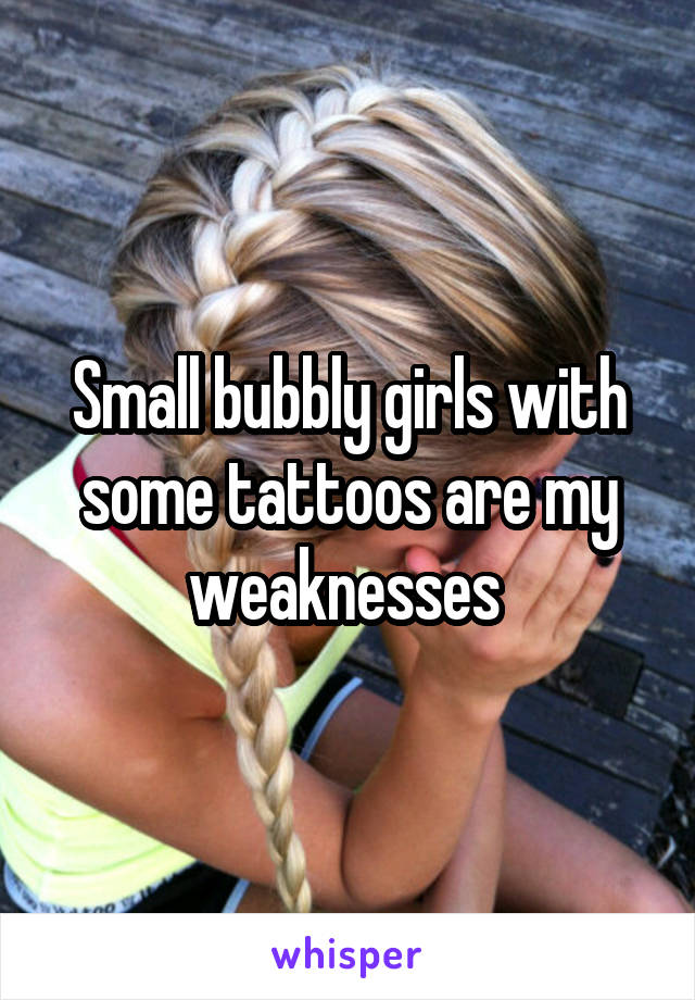 Small bubbly girls with some tattoos are my weaknesses 