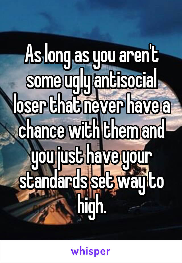 As long as you aren't some ugly antisocial loser that never have a chance with them and you just have your standards set way to high.