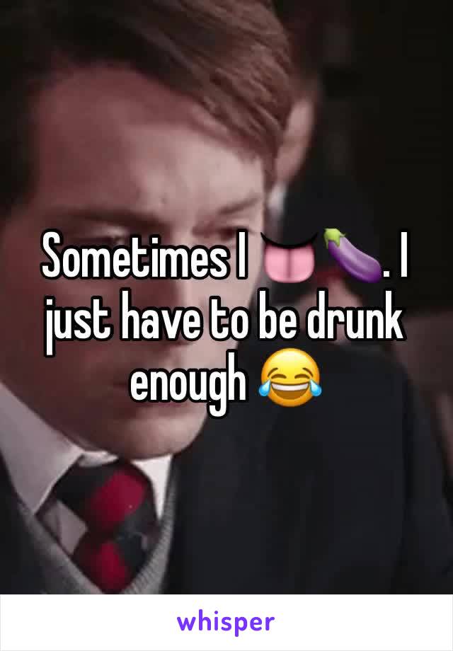 Sometimes I 👅🍆. I just have to be drunk enough 😂