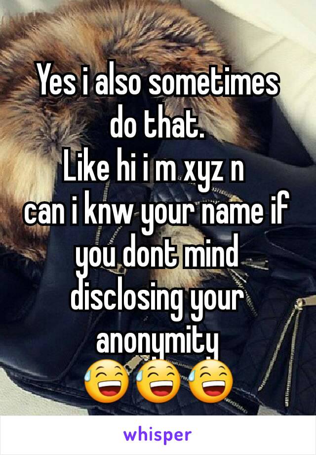 Yes i also sometimes do that.
Like hi i m xyz n 
can i knw your name if you dont mind disclosing your anonymity 😅😅😅