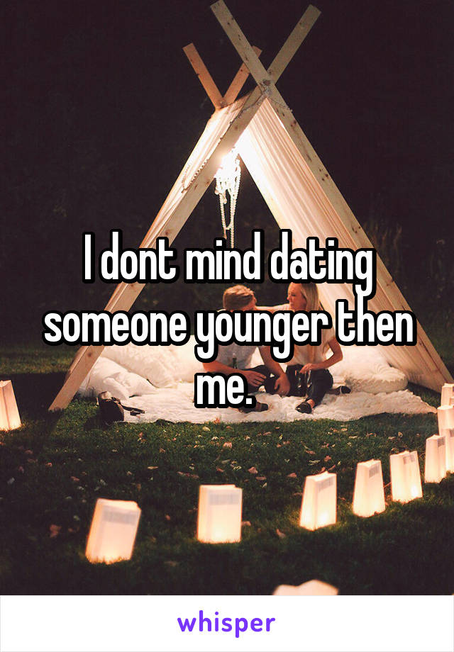 I dont mind dating someone younger then me. 