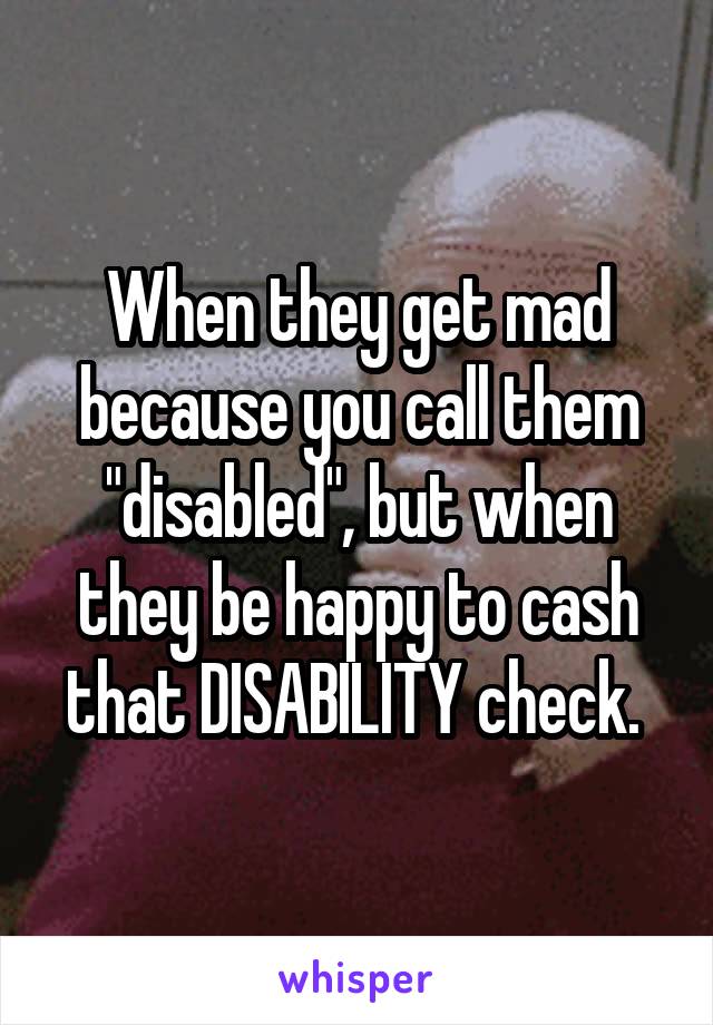 When they get mad because you call them "disabled", but when they be happy to cash that DISABILITY check. 