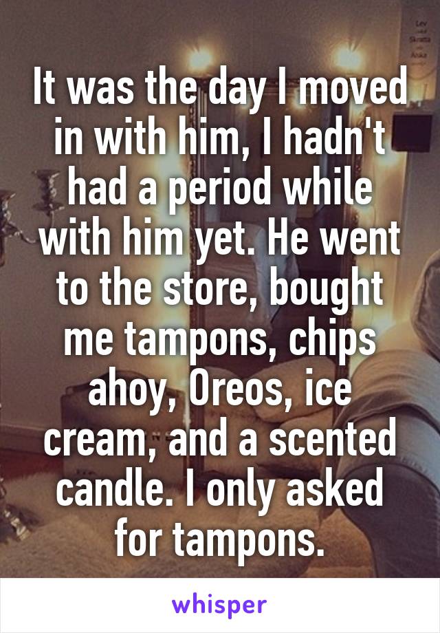It was the day I moved in with him, I hadn't had a period while with him yet. He went to the store, bought me tampons, chips ahoy, Oreos, ice cream, and a scented candle. I only asked for tampons.