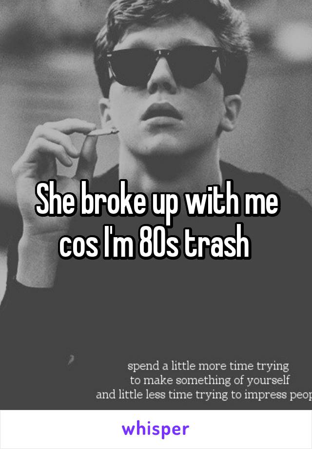 She broke up with me cos I'm 80s trash 