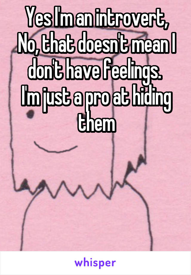 Yes I'm an introvert,
No, that doesn't mean I don't have feelings. 
I'm just a pro at hiding them




