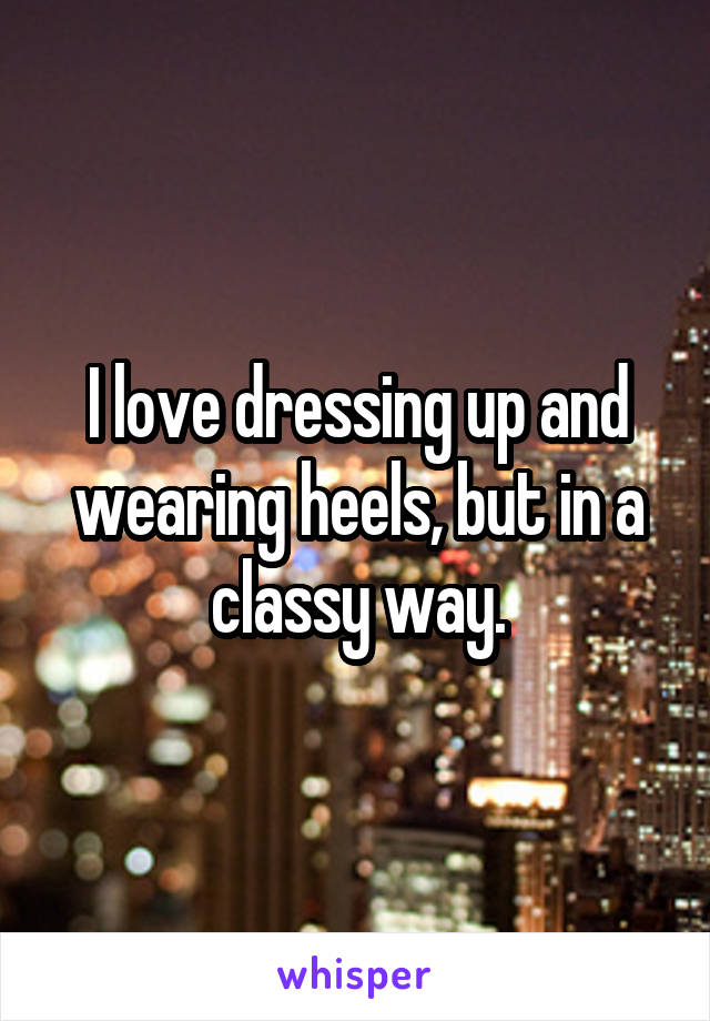 I love dressing up and wearing heels, but in a classy way.