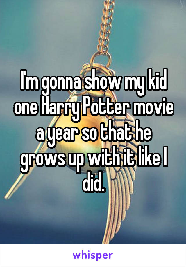 I'm gonna show my kid one Harry Potter movie a year so that he grows up with it like I did.