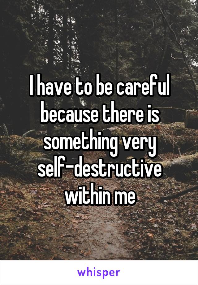 I have to be careful because there is something very self-destructive within me