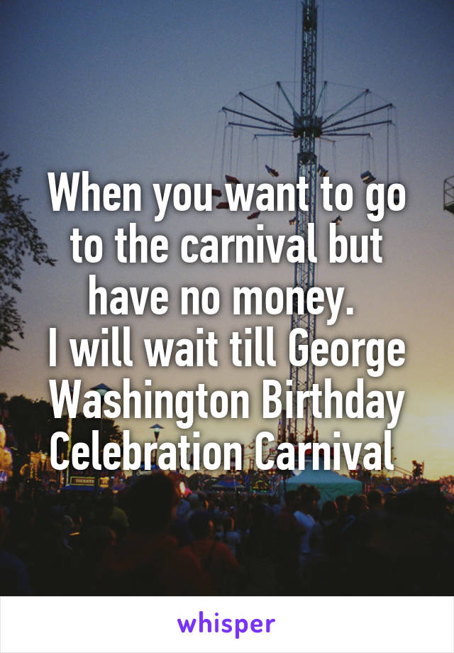 When you want to go to the carnival but have no money. 
I will wait till George Washington Birthday Celebration Carnival 