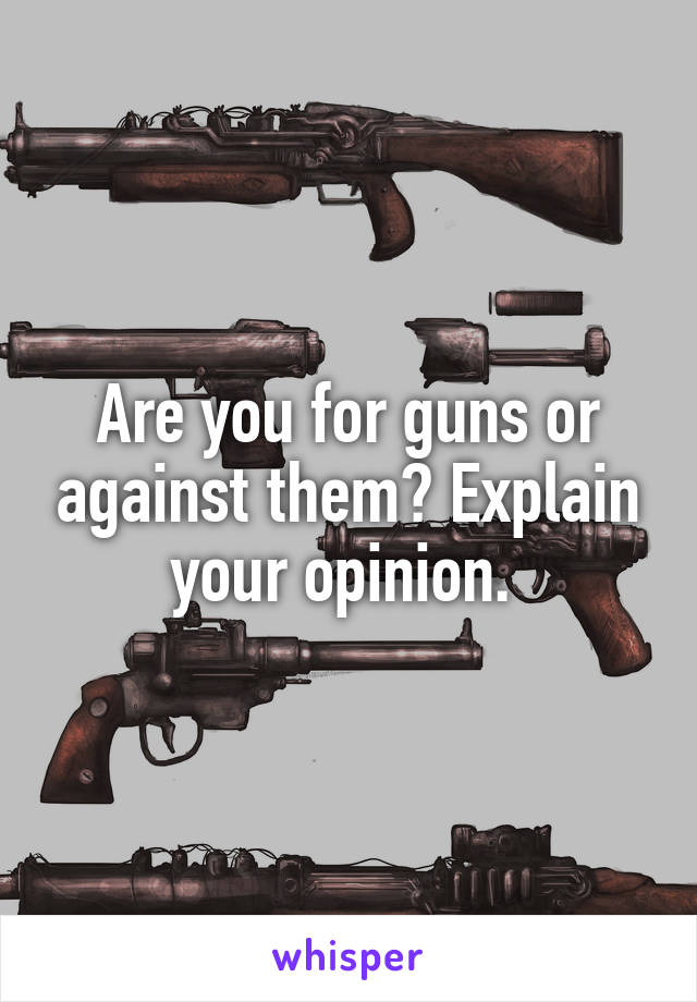 Are you for guns or against them? Explain your opinion. 