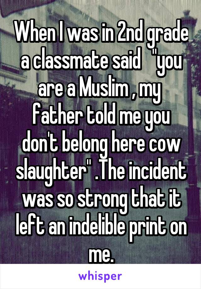 When I was in 2nd grade a classmate said   "you are a Muslim , my  father told me you don't belong here cow slaughter" .The incident was so strong that it left an indelible print on me.