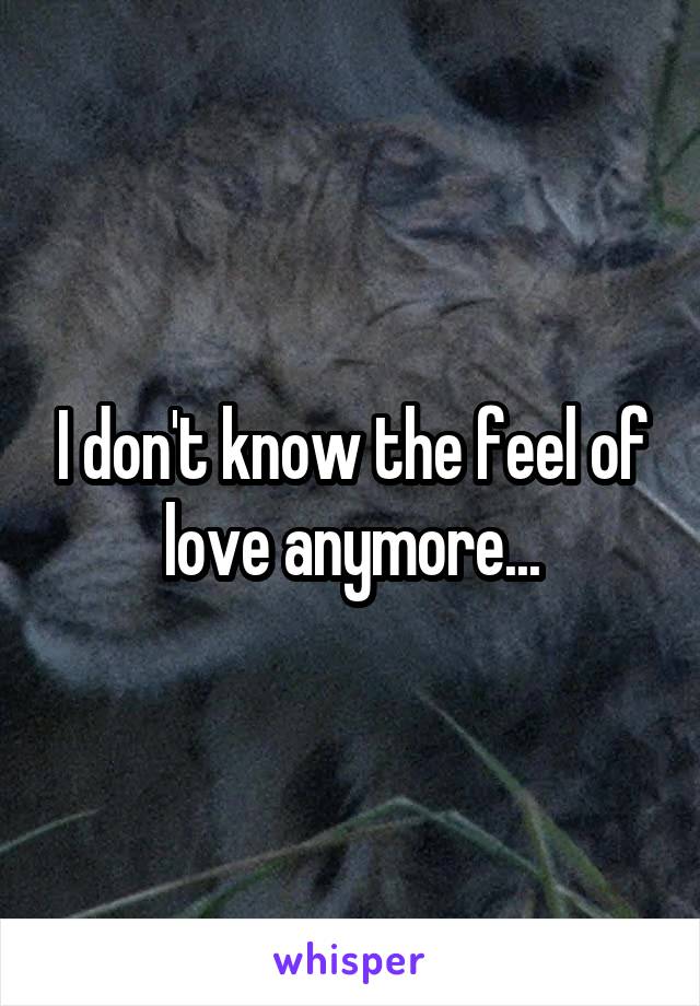 I don't know the feel of love anymore...