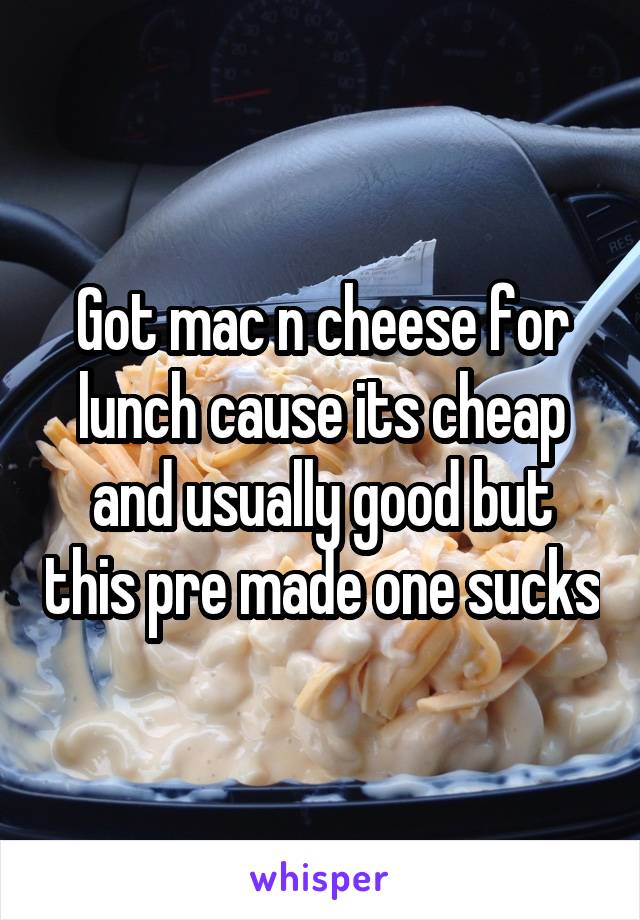 Got mac n cheese for lunch cause its cheap and usually good but this pre made one sucks