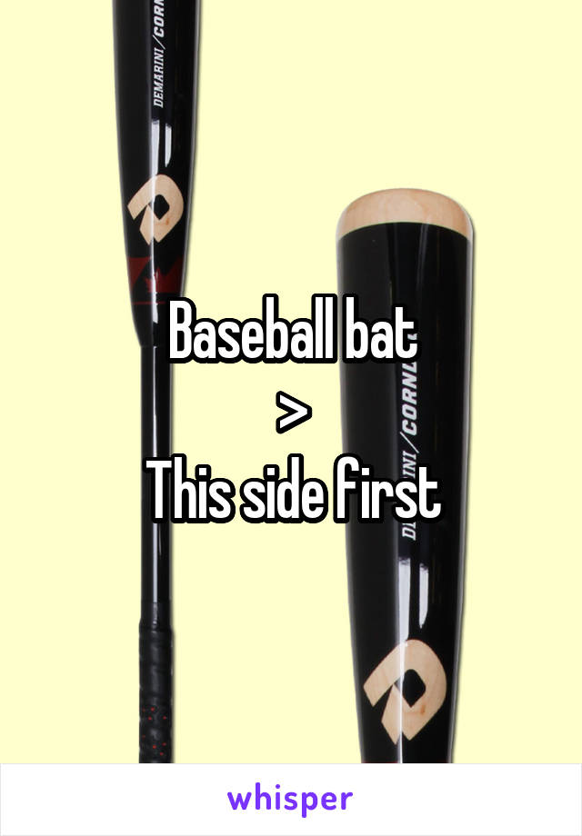 Baseball bat
>
This side first