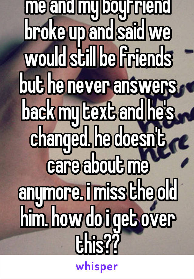 me and my boyfriend broke up and said we would still be friends but he never answers back my text and he's changed. he doesn't care about me anymore. i miss the old him. how do i get over this??
