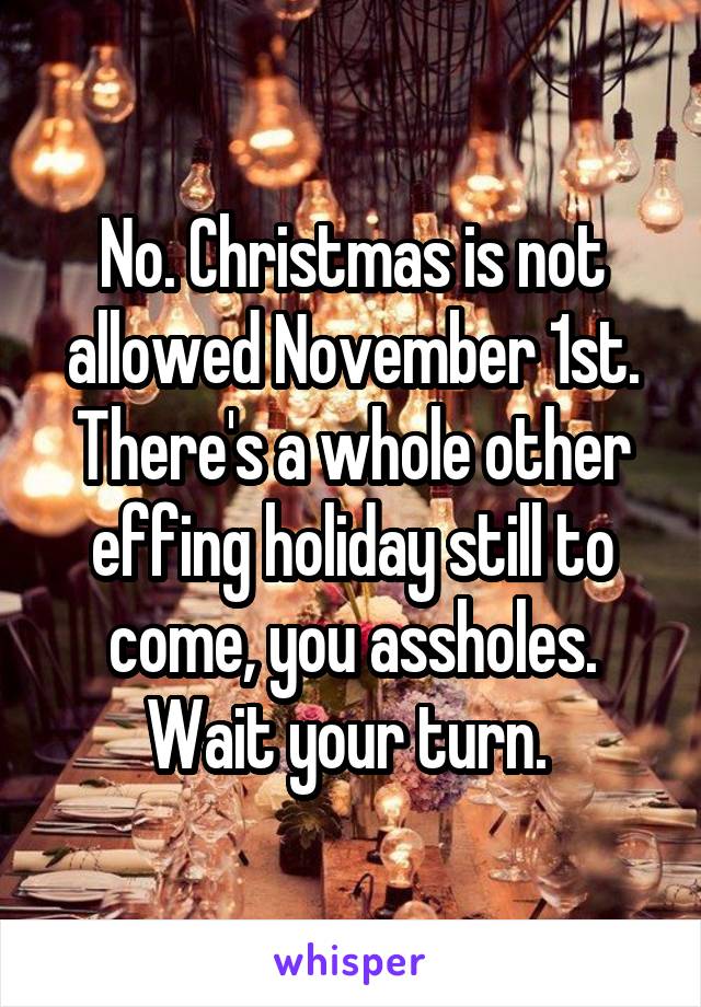 No. Christmas is not allowed November 1st. There's a whole other effing holiday still to come, you assholes. Wait your turn. 