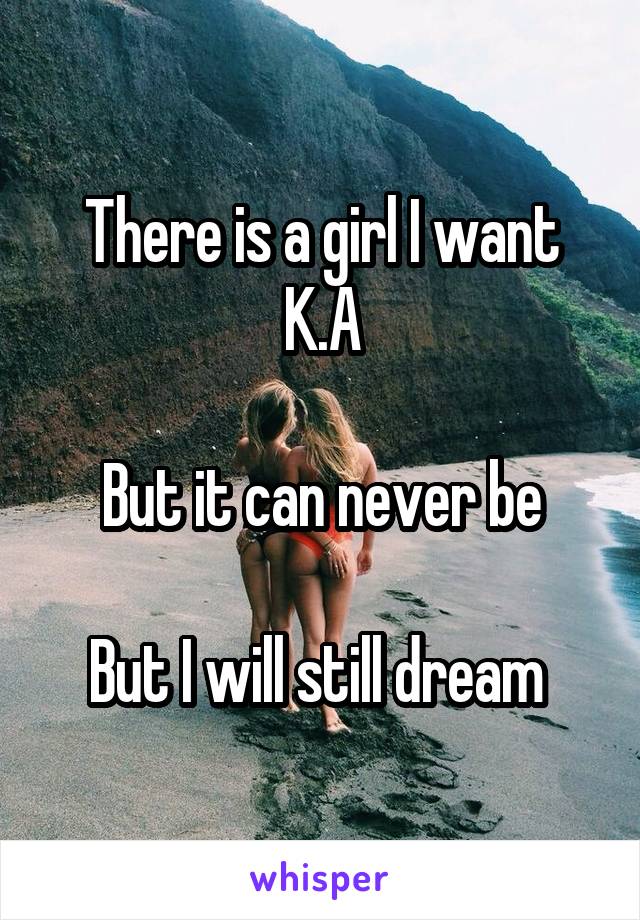 There is a girl I want
K.A

But it can never be

But I will still dream 