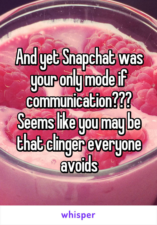 And yet Snapchat was your only mode if communication??? Seems like you may be that clinger everyone avoids