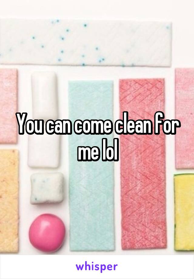 You can come clean for me lol