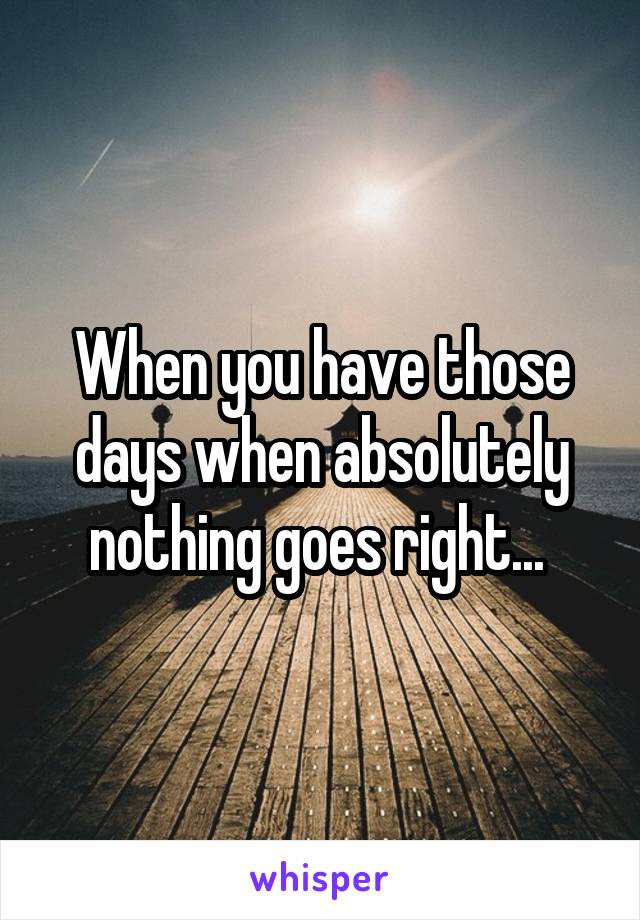 When you have those days when absolutely nothing goes right... 
