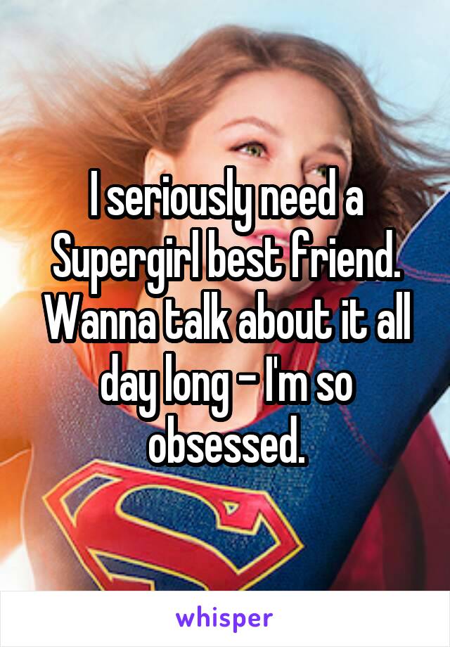 I seriously need a Supergirl best friend. Wanna talk about it all day long - I'm so obsessed.