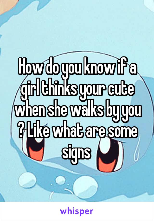 How do you know if a girl thinks your cute when she walks by you ? Like what are some signs 
