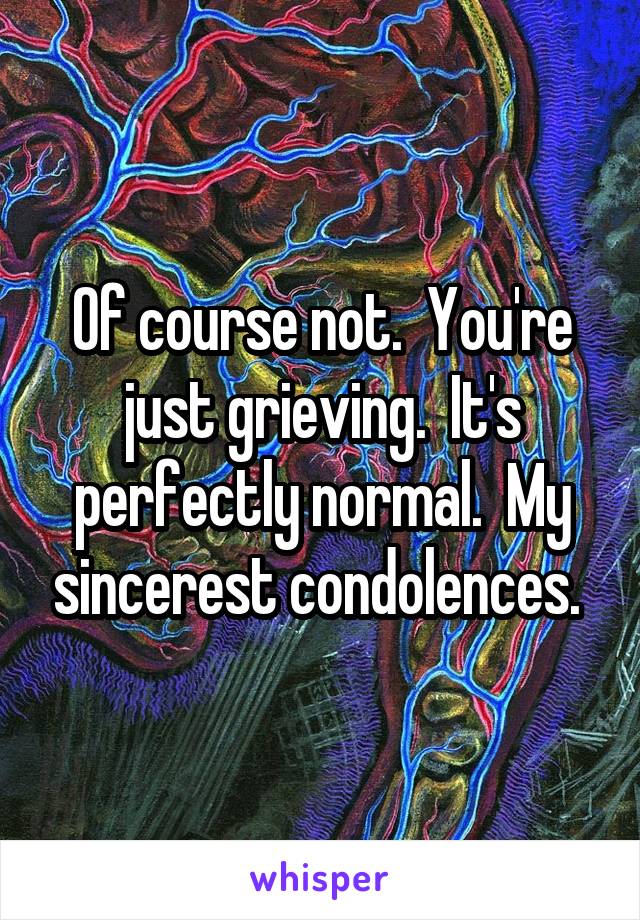 Of course not.  You're just grieving.  It's perfectly normal.  My sincerest condolences. 