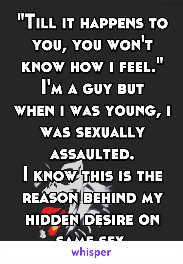 "Till it happens to you, you won't know how i feel."
I'm a guy but when i was young, i was sexually assaulted.
I know this is the reason behind my hidden desire on same sex.