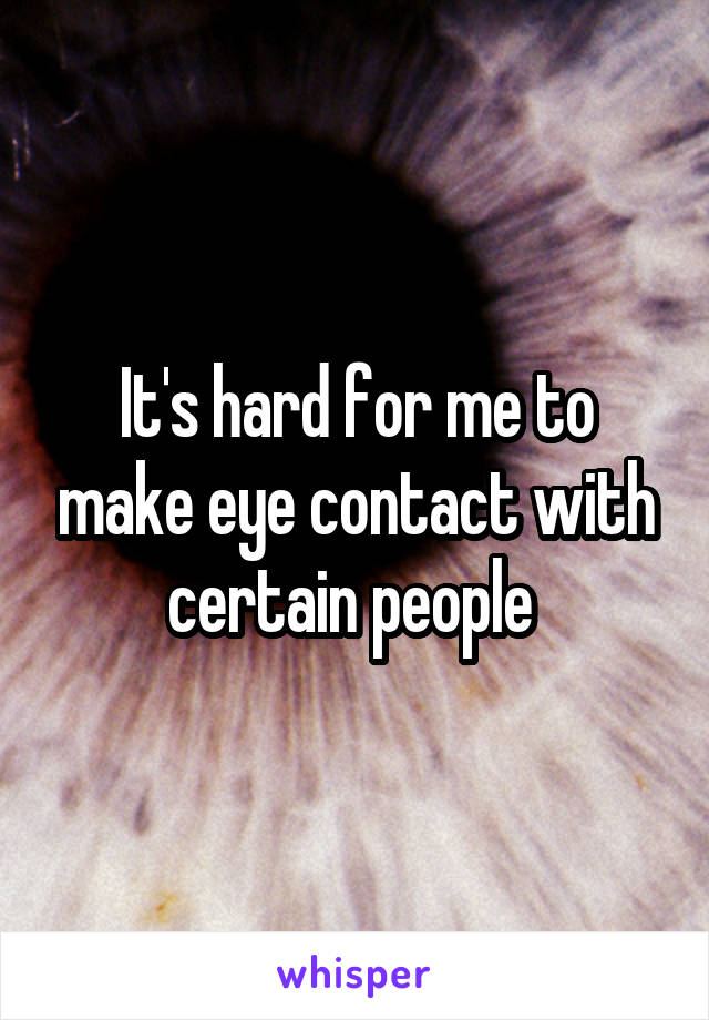 It's hard for me to make eye contact with certain people 