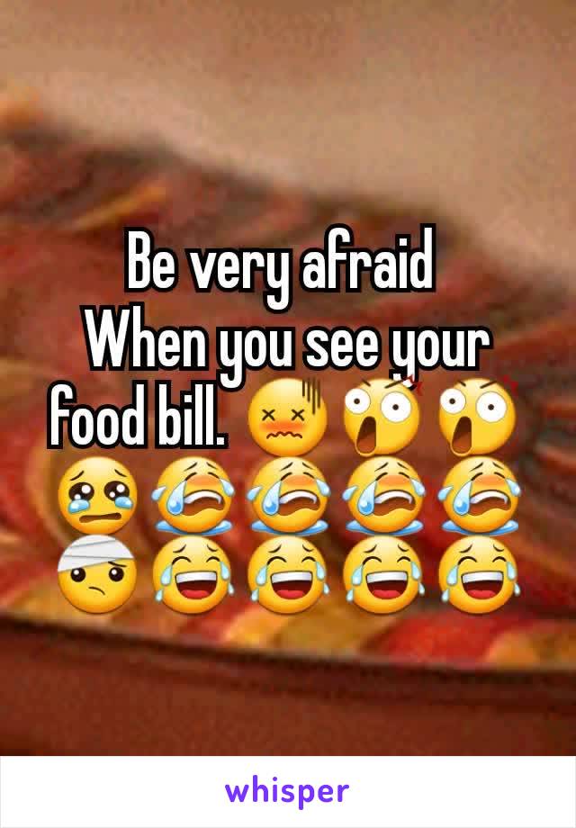 Be very afraid 
When you see your food bill. 😖😲😲😢😭😭😭😭🤕😂😂😂😂